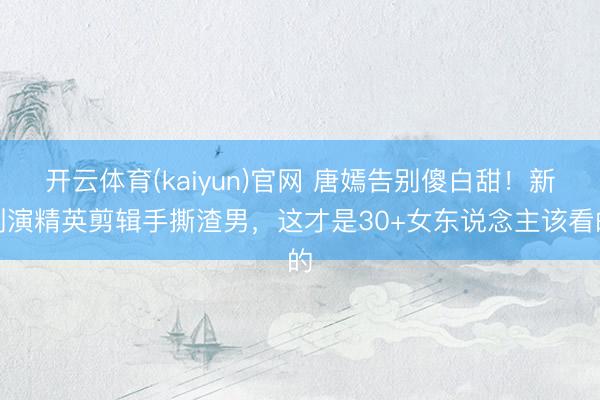 开云体育(kaiyun)官网 唐嫣告别傻白甜!新剧演精英剪辑手撕渣男,这才是30+女东说念主该看的