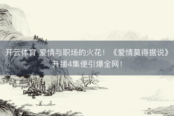 开云体育 爱情与职场的火花!《爱情莫得据说》开播4集便引爆全网!