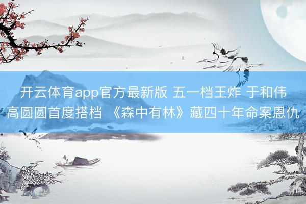 开云体育app官方最新版 五一档王炸 于和伟高圆圆首度搭档 《森中有林》藏四十年命案恩仇
