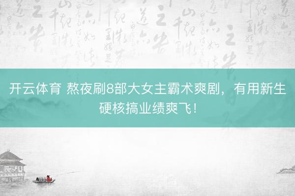 开云体育 熬夜刷8部大女主霸术爽剧,有用新生硬核搞业绩爽飞!