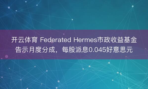 开云体育 Federated Hermes市政收益基金告示月度分成,每股派息0.045好意思元
