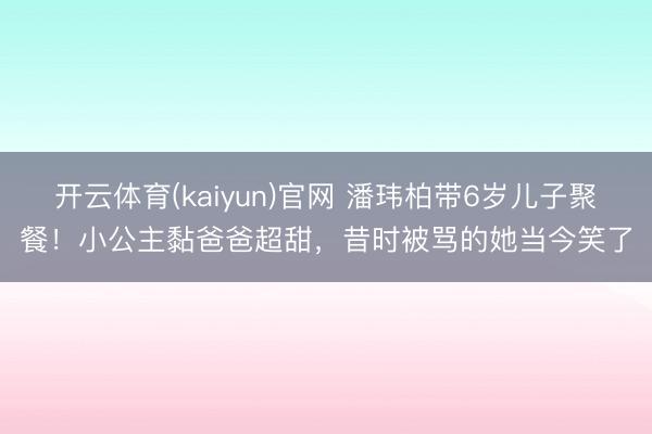 开云体育(kaiyun)官网 潘玮柏带6岁儿子聚餐!小公主黏爸爸超甜,昔时被骂的她当今笑了