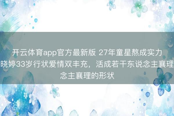 开云体育app官方最新版 27年童星熬成实力派!郭晓婷33岁行状爱情双丰充,活成若干东说念主襄理的形状