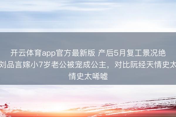 开云体育app官方最新版 产后5月复工景况绝佳!刘品言嫁小7岁老公被宠成公主,对比阮经天情史太唏嘘