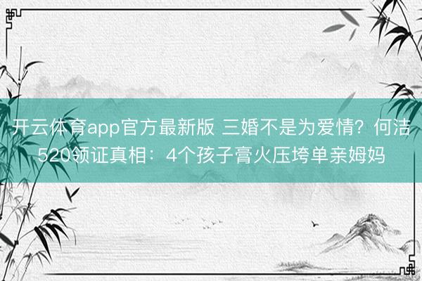 开云体育app官方最新版 三婚不是为爱情?何洁520领证真相:4个孩子膏火压垮单亲姆妈