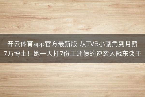 开云体育app官方最新版 从TVB小副角到月薪7万博士!她一天打7份工还债的逆袭太戳东谈主