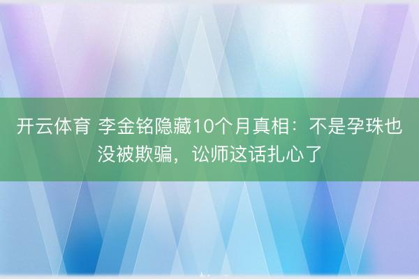 开云体育 李金铭隐藏10个月真相:不是孕珠也没被欺骗,讼师这话扎心了