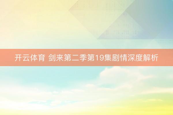 开云体育 剑来第二季第19集剧情深度解析