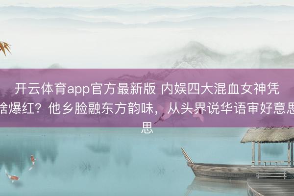 开云体育app官方最新版 内娱四大混血女神凭啥爆红?他乡脸融东方韵味,从头界说华语审好意思