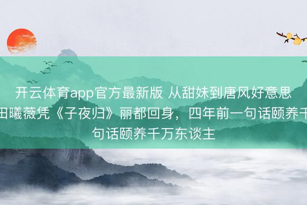 开云体育app官方最新版 从甜妹到唐风好意思东谈主!田曦薇凭《子夜归》丽都回身,四年前一句话颐养千万东谈主