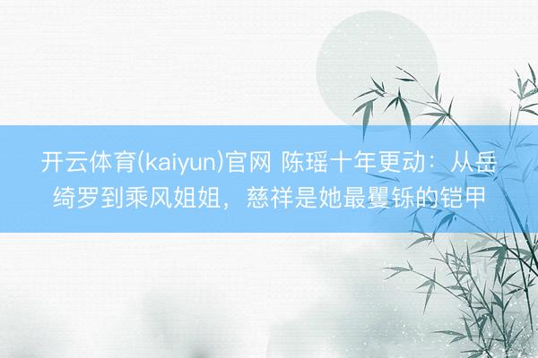 开云体育(kaiyun)官网 陈瑶十年更动:从岳绮罗到乘风姐姐,慈祥是她最矍铄的铠甲