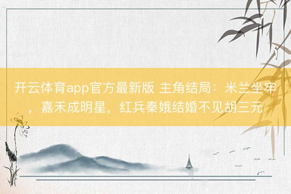 开云体育app官方最新版 主角结局:米兰坐牢,嘉禾成明星,红兵秦娥结婚不见胡三元