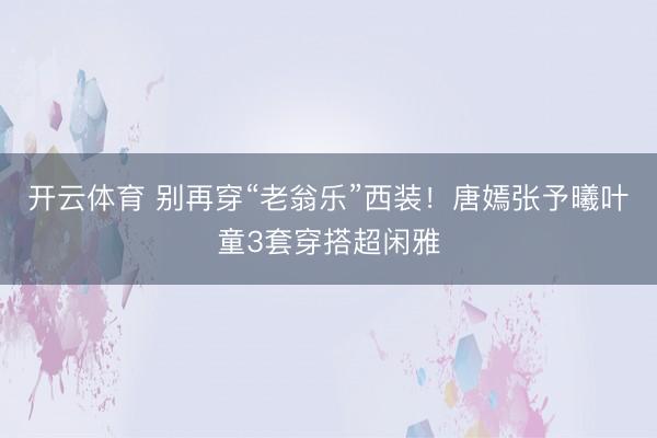开云体育 别再穿“老翁乐”西装！唐嫣张予曦叶童3套穿搭超闲雅