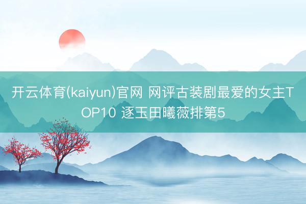 开云体育(kaiyun)官网 网评古装剧最爱的女主TOP10 逐玉田曦薇排第5