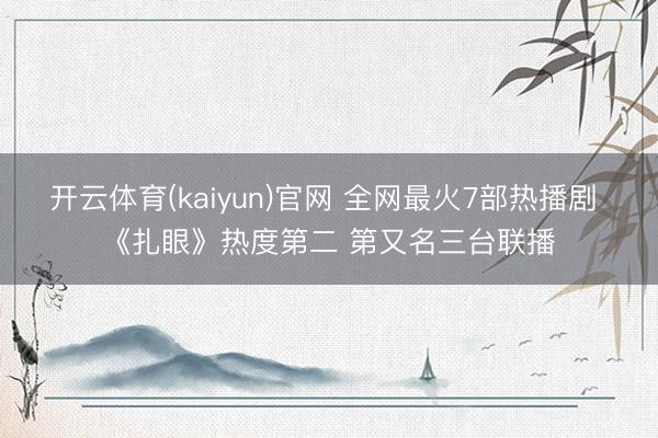 开云体育(kaiyun)官网 全网最火7部热播剧 《扎眼》热度第二 第又名三台联播