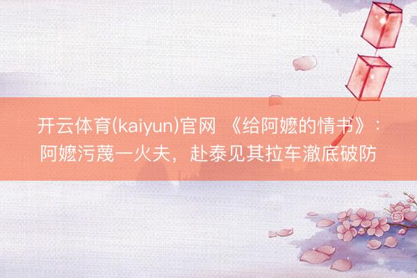 开云体育(kaiyun)官网 《给阿嬷的情书》:阿嬷污蔑一火夫,赴泰见其拉车澈底破防