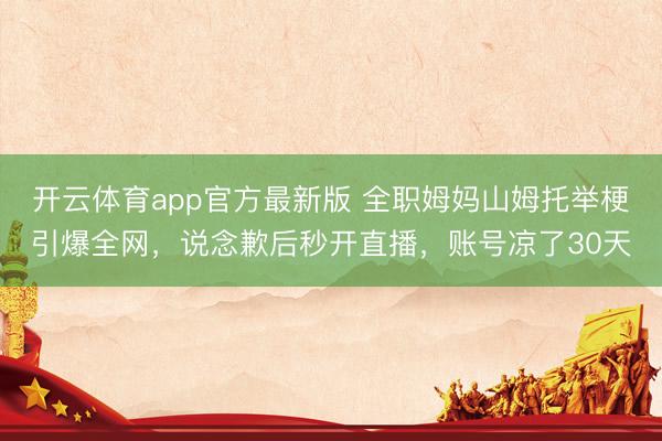 开云体育app官方最新版 全职姆妈山姆托举梗引爆全网,说念歉后秒开直播,账号凉了30天