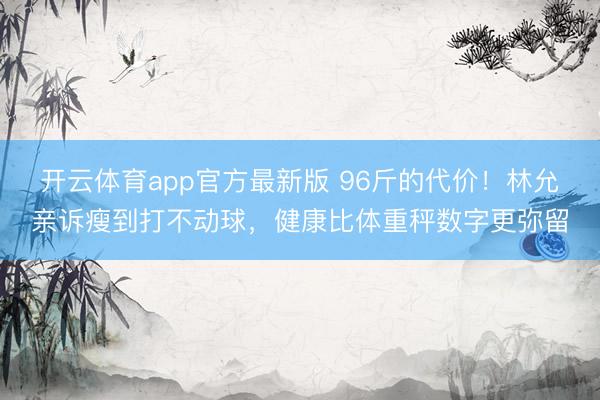 开云体育app官方最新版 96斤的代价!林允亲诉瘦到打不动球,健康比体重秤数字更弥留