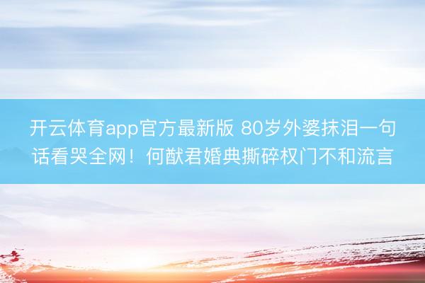开云体育app官方最新版 80岁外婆抹泪一句话看哭全网!何猷君婚典撕碎权门不和流言