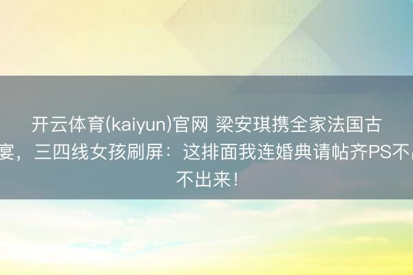 开云体育(kaiyun)官网 梁安琪携全家法国古堡办宴,三四线女孩刷屏:这排面我连婚典请帖齐PS不出来!