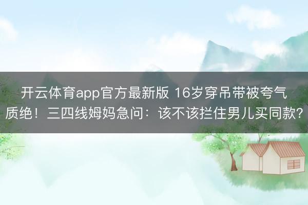 开云体育app官方最新版 16岁穿吊带被夸气质绝!三四线姆妈急问:该不该拦住男儿买同款?