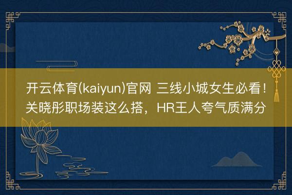 开云体育(kaiyun)官网 三线小城女生必看!关晓彤职场装这么搭,HR王人夸气质满分