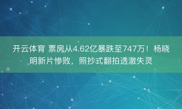 开云体育 票房从4.62亿暴跌至747万!杨晓明新片惨败,照抄式翻拍透澈失灵