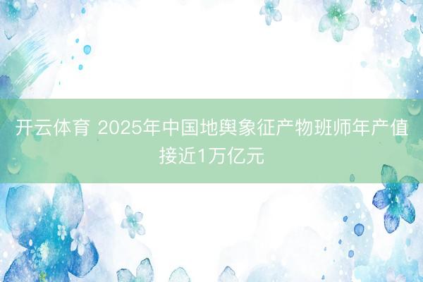 开云体育 2025年中国地舆象征产物班师年产值接近1万亿元