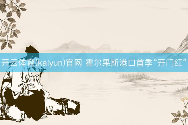 开云体育(kaiyun)官网 霍尔果斯港口首季“开门红”