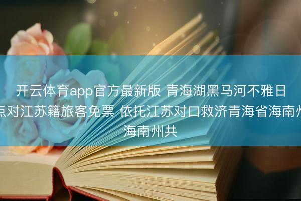 开云体育app官方最新版 青海湖黑马河不雅日景点对江苏籍旅客免票 依托江苏对口救济青海省海南州共