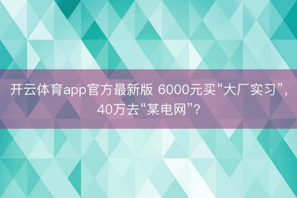 开云体育app官方最新版 6000元买“大厂实习”,40万去“某电网”?