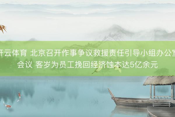 开云体育 北京召开作事争议救援责任引导小组办公室会议 客岁为员工挽回经济蚀本达5亿余元