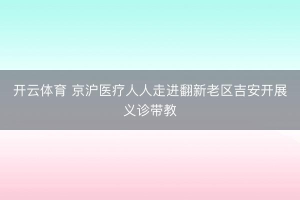 开云体育 京沪医疗人人走进翻新老区吉安开展义诊带教