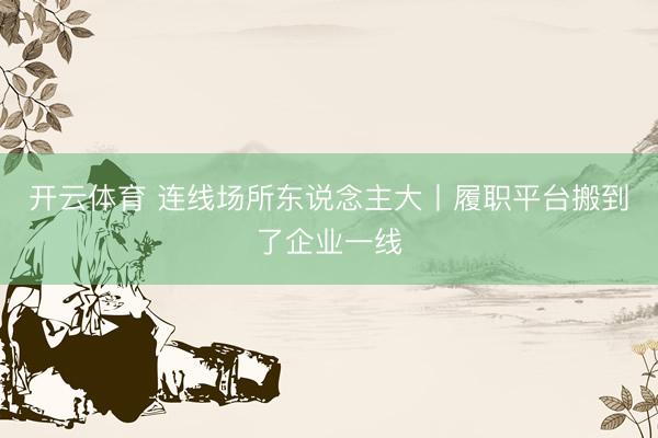 开云体育 连线场所东说念主大丨履职平台搬到了企业一线