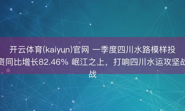 开云体育(kaiyun)官网 一季度四川水路模样投资同比增长82.46% 岷江之上,打响四川水运攻坚战