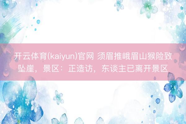 开云体育(kaiyun)官网 须眉推峨眉山猴险致坠崖，景区：正造访，东谈主已离开景区