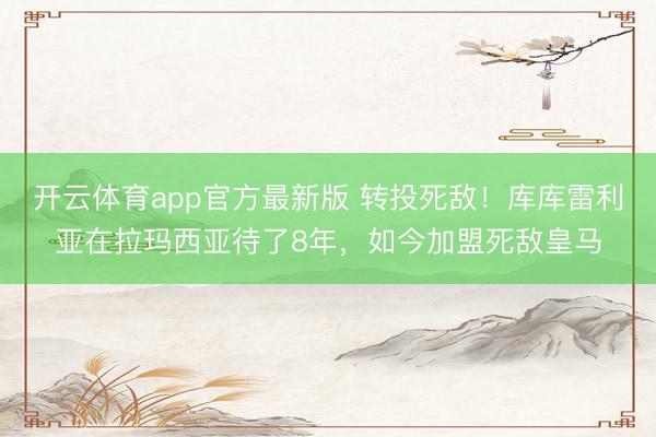 开云体育app官方最新版 转投死敌!库库雷利亚在拉玛西亚待了8年,如今加盟死敌皇马