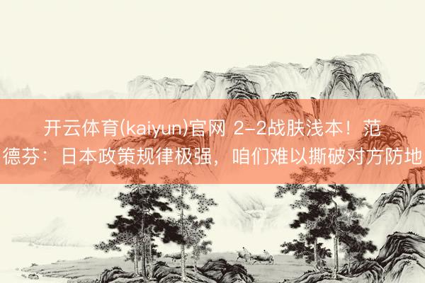 开云体育(kaiyun)官网 2-2战肤浅本!范德芬:日本政策规律极强,咱们难以撕破对方防地