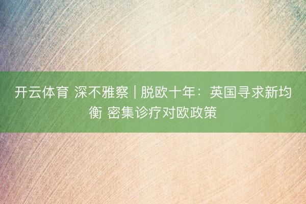 开云体育 深不雅察 | 脱欧十年:英国寻求新均衡 密集诊疗对欧政策
