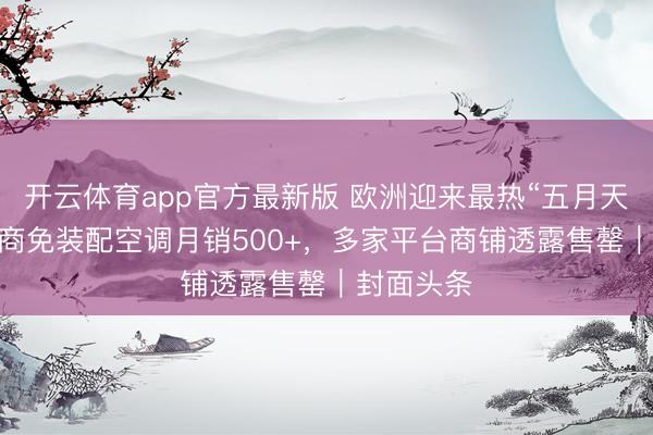 开云体育app官方最新版 欧洲迎来最热“五月天” 国际电商免装配空调月销500+,多家平台商铺透露售罄|封面头条