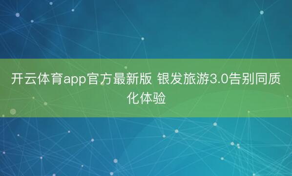 开云体育app官方最新版 银发旅游3.0告别同质化体验