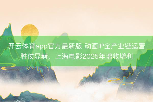 开云体育app官方最新版 动画IP全产业链运营胜仗显赫,上海电影2025年增收增利