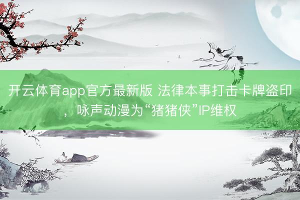 开云体育app官方最新版 法律本事打击卡牌盗印,咏声动漫为“猪猪侠”IP维权