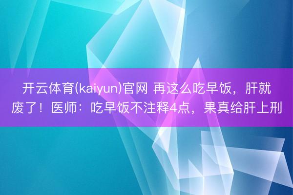 开云体育(kaiyun)官网 再这么吃早饭,肝就废了!医师:吃早饭不注释4点,果真给肝上刑