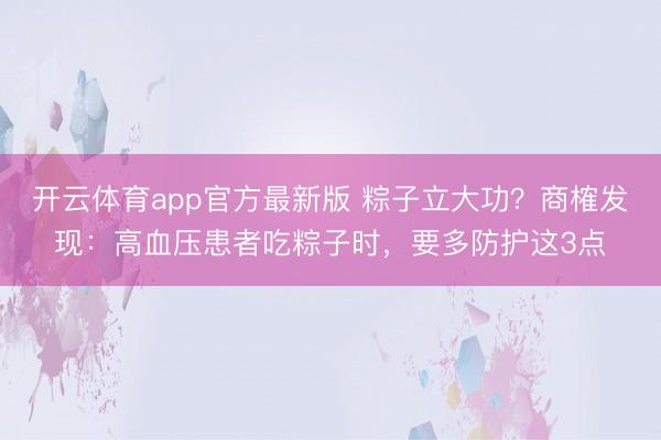 开云体育app官方最新版 粽子立大功?商榷发现:高血压患者吃粽子时,要多防护这3点