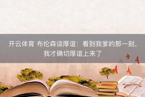 开云体育 布伦森谈厚谊:看到我爹的那一刻,我才确切厚谊上来了