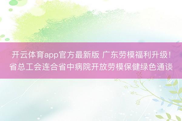 开云体育app官方最新版 广东劳模福利升级！省总工会连合省中病院开放劳模保健绿色通谈