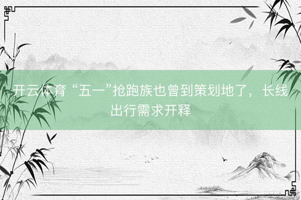 开云体育 “五一”抢跑族也曾到策划地了,长线出行需求开释